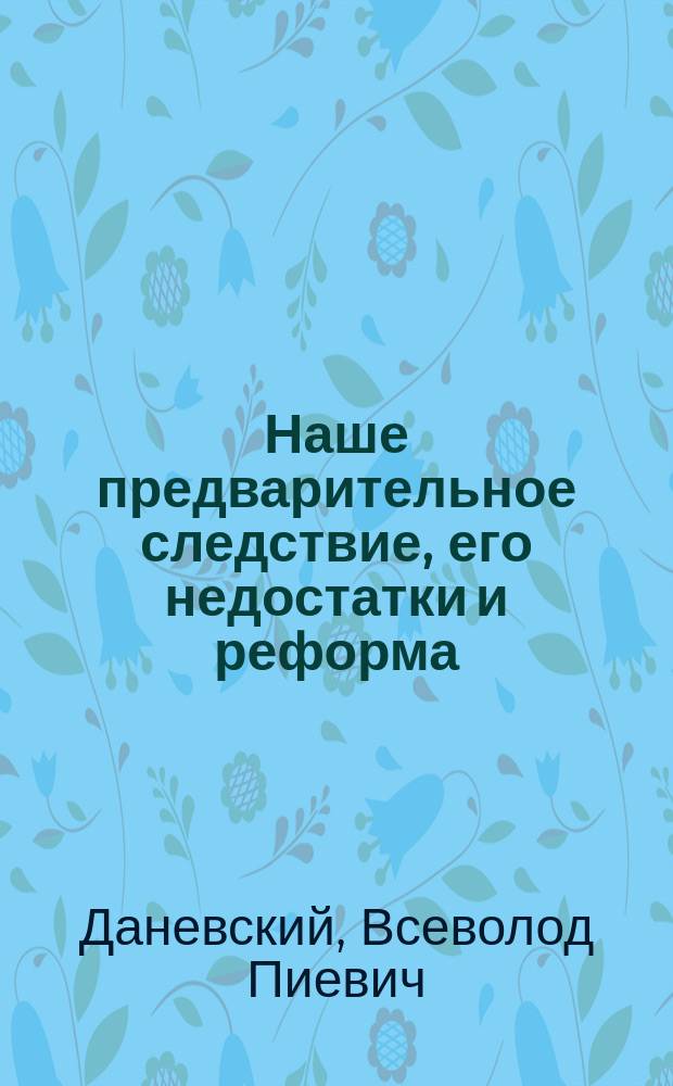 Наше предварительное следствие, его недостатки и реформа