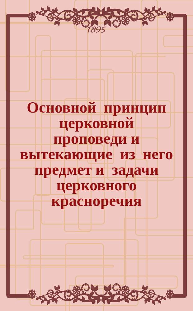 Основной принцип церковной проповеди и вытекающие из него предмет и задачи церковного красноречия : Речь, произнес. в торжеств. годич. собр. Казан. духов. акад., 8 нояб. 1895 г. э. орд. проф. А. Говоровым