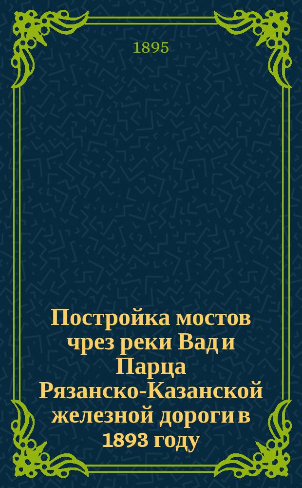 Постройка мостов чрез реки Вад и Парца Рязанско-Казанской железной дороги в 1893 году