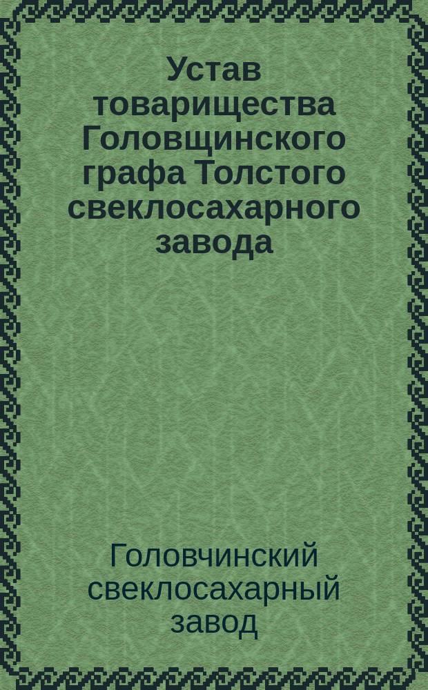 Устав товарищества Головщинского графа Толстого свеклосахарного завода : Утв. 23 дек. 1894 г. : С изм.