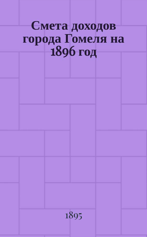Смета доходов города Гомеля на 1896 год; Смета расходов...