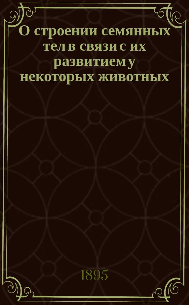 О строении семянных тел в связи с их развитием у некоторых животных : Дис. на степ. д-ра мед. В.Н. Горбатовского