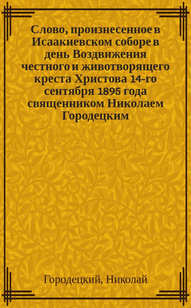Слово, произнесенное в Исаакиевском соборе в день Воздвижения честного и животворящего креста Христова 14-го сентября 1895 года священником Николаем Городецким