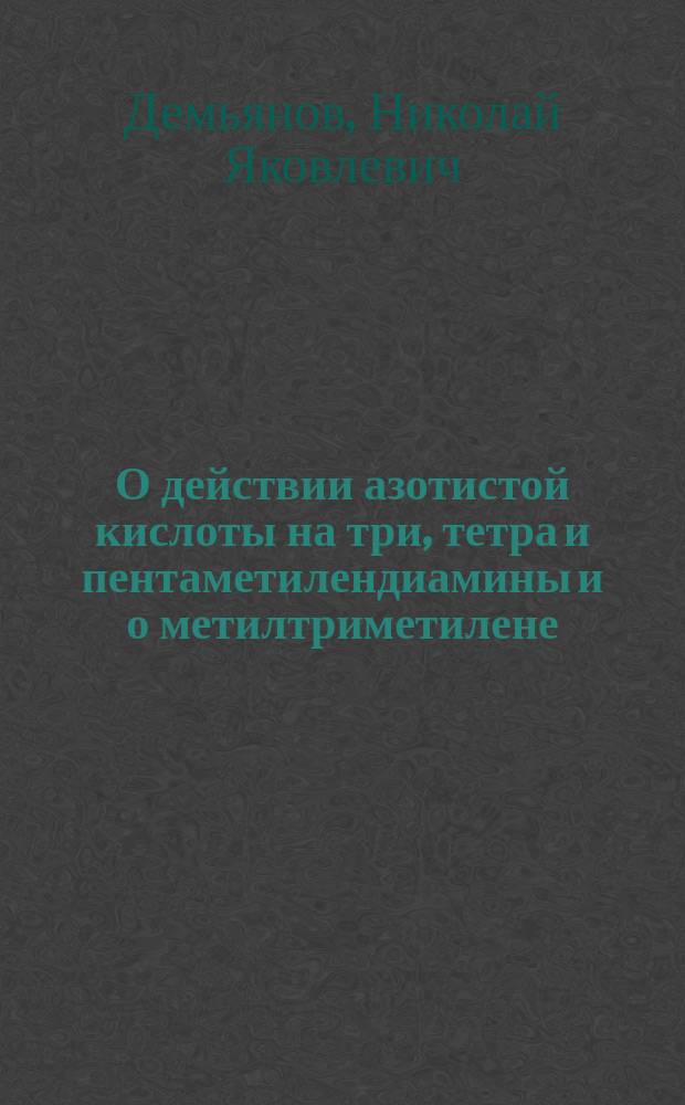 О действии азотистой кислоты на три, тетра и пентаметилендиамины и о метилтриметилене : Исслед. Н. Демьянова : Предст. в Физ.-мат. фак. Имп. С.-Петерб. ун-та для получения степ. магистра химии