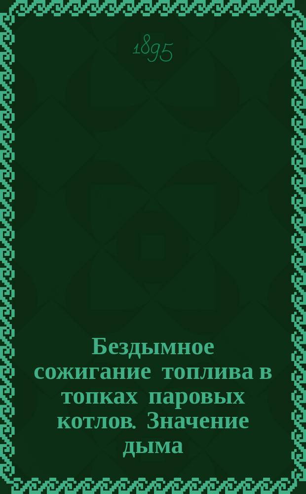 Бездымное сожигание топлива в топках паровых котлов. Значение дыма; Условия бездымного горения; Описание дымогарных топок; Испытание их: С прил. 254 черт. в отд. альбоме из 39 табл. / Г.Ф. Депп; М-во фин. Деп. торговли и мануфактур