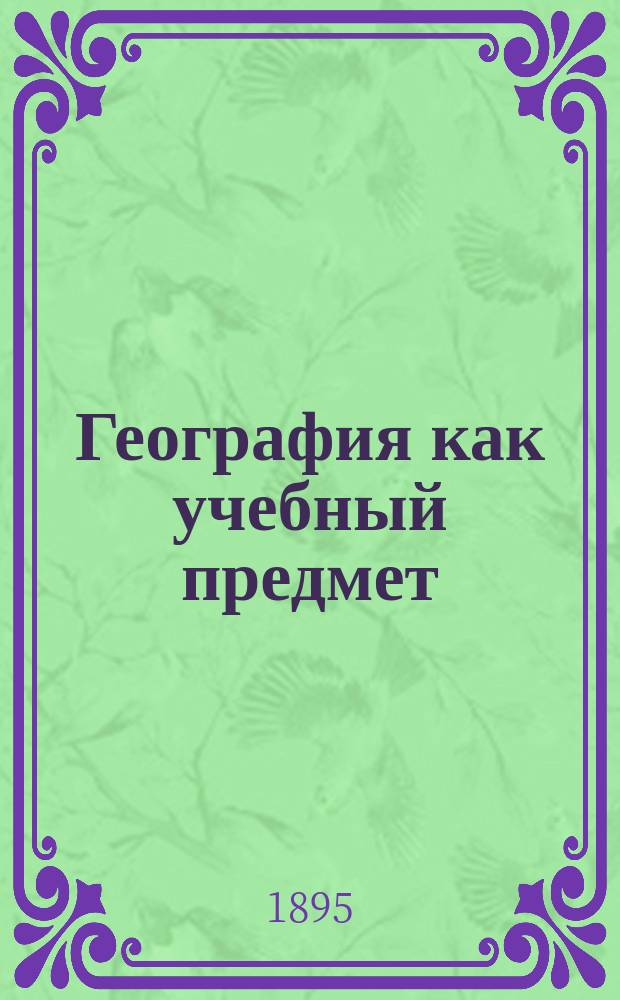География как учебный предмет : Опыт метод.-дидакт. руководства к преподаванию географии : Основные понятия из мат. и физ. географии