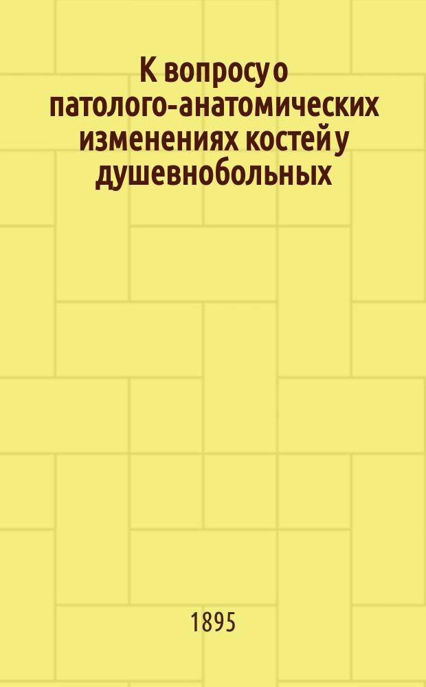 К вопросу о патолого-анатомических изменениях костей у душевнобольных : Дис. на степ. д-ра мед. Николая Валерьяновича Дмитревского, врача-ассист. Больницы всех скорбящих в С.-Петербурге
