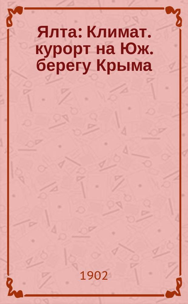 Ялта : Климат. курорт на Юж. берегу Крыма : Крат. очерк, сост. Климатол. секцией Ялт. отд. Рус. о-ва охранения нар. здравия