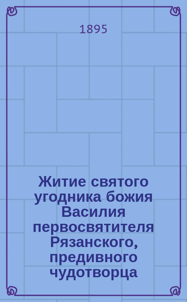 Житие святого угодника божия Василия первосвятителя Рязанского, предивного чудотворца