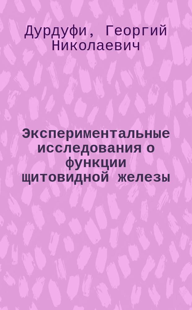 Экспериментальные исследования о функции щитовидной железы; Материалы по вопросу о патогенезе базедовой болезни и миксэдемы / (Из Ин-та общ. патологии Моск. ун-та)