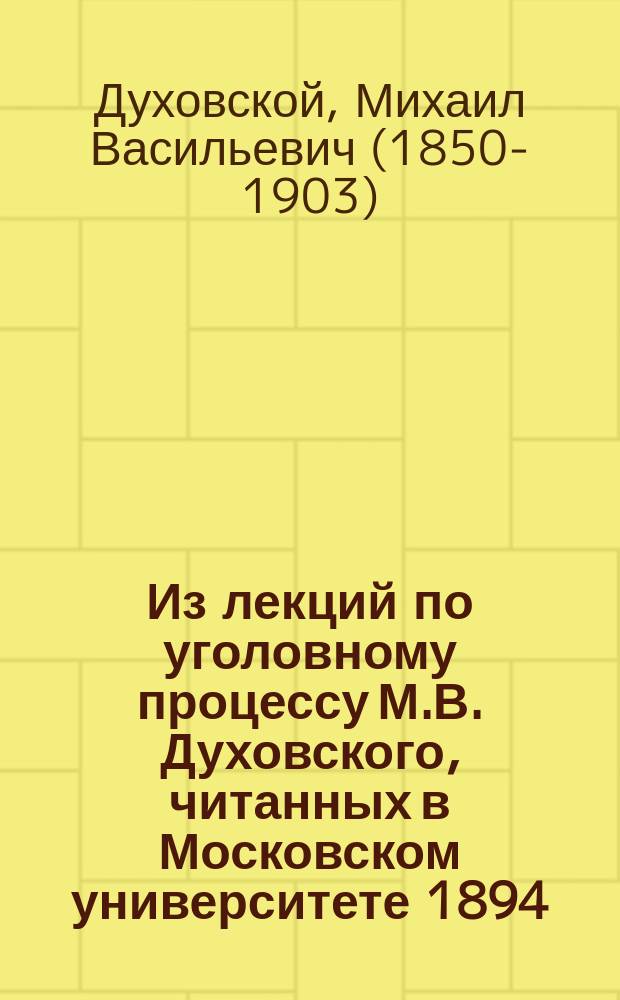 Из лекций по уголовному процессу М.В. Духовского, [читанных в Московском университете 1894/5 г.] : Сост. применительно к экзаменац. прогр