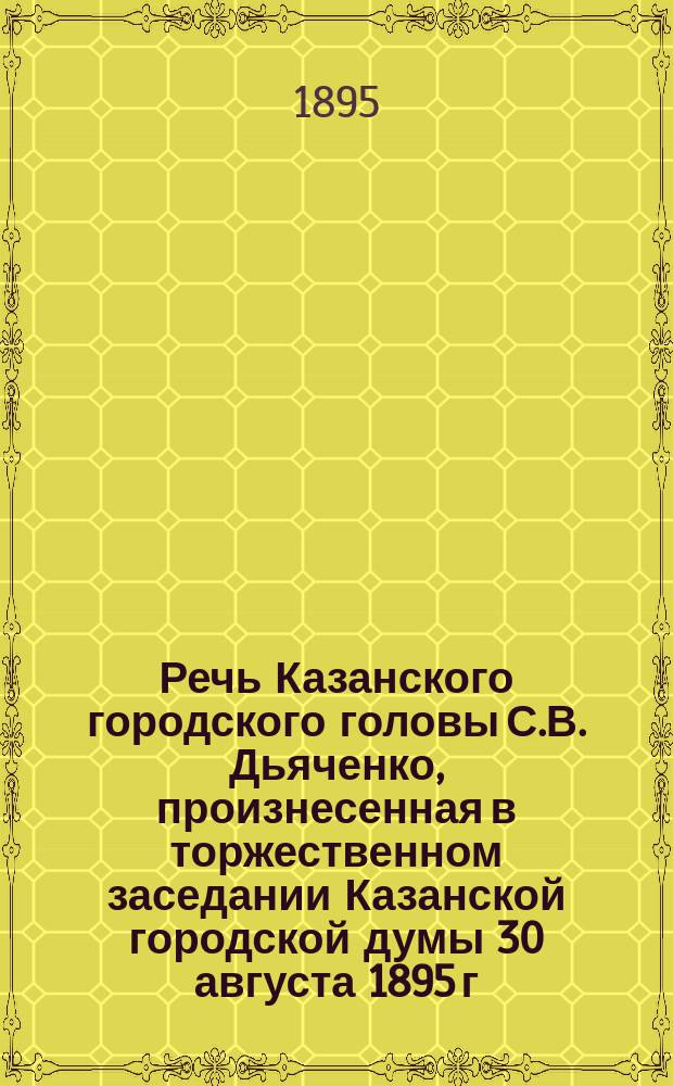Речь Казанского городского головы С.В. Дьяченко, произнесенная в торжественном заседании Казанской городской думы 30 августа 1895 г., в день освящения и открытия в г. Казани памятника императору Александру II