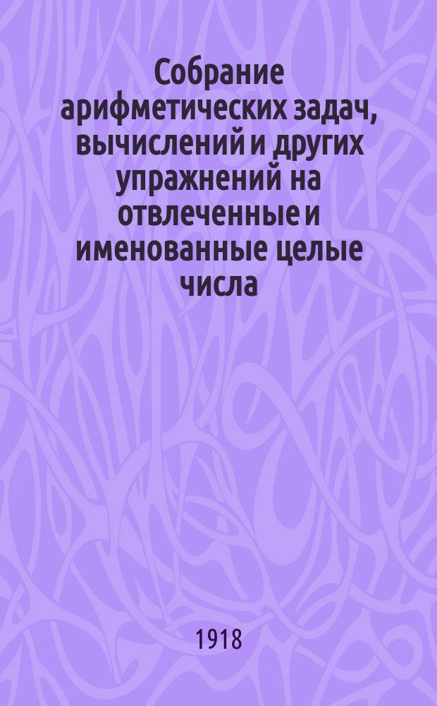 Собрание арифметических задач, вычислений и других упражнений на отвлеченные и именованные целые числа