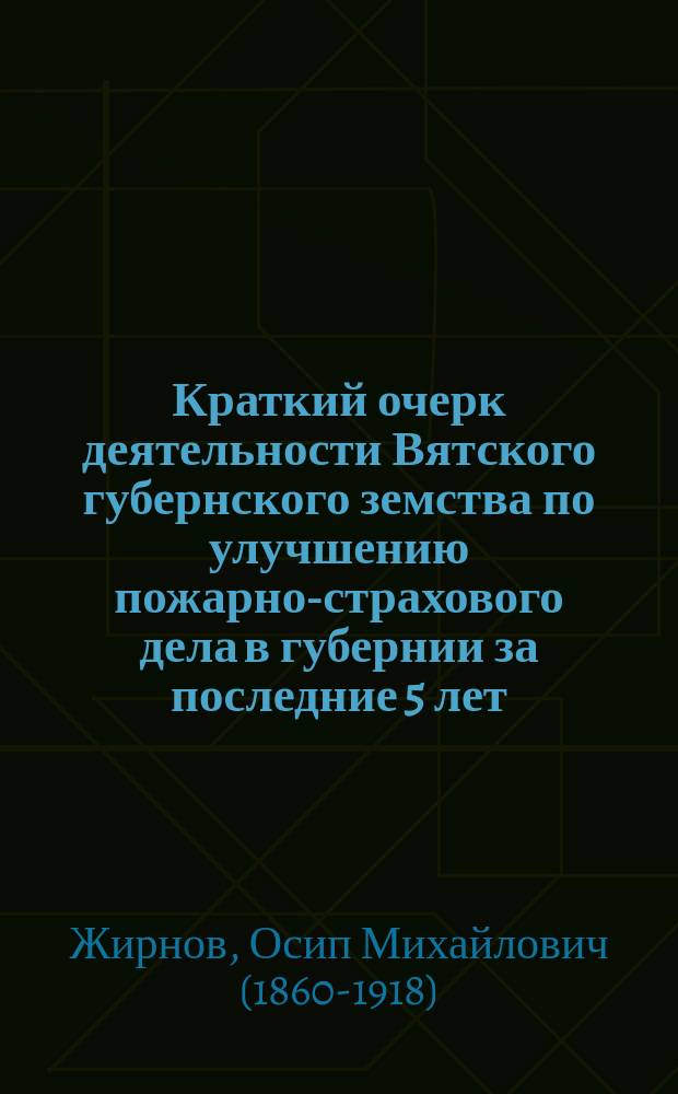Краткий очерк деятельности Вятского губернского земства по улучшению пожарно-страхового дела в губернии за последние 5 лет