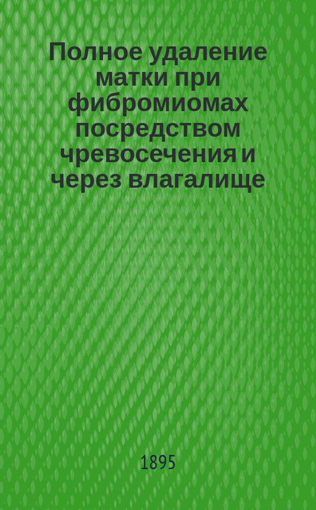 Полное удаление матки при фибромиомах посредством чревосечения и через влагалище = (Myomohysterectomia totalis abdominalis et myomohysterectomia totalis vaginalis) : Дис. на степ. д-ра мед. Ивана Зеньковича