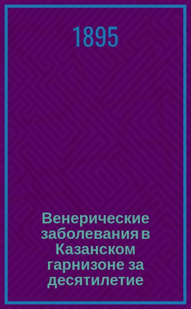 Венерические заболевания в Казанском гарнизоне за десятилетие (1882-91 гг.) : Докл. Казан. воен.-сан. о-ву ст. врача Ветлуж. батальона Е.М. Идельсона