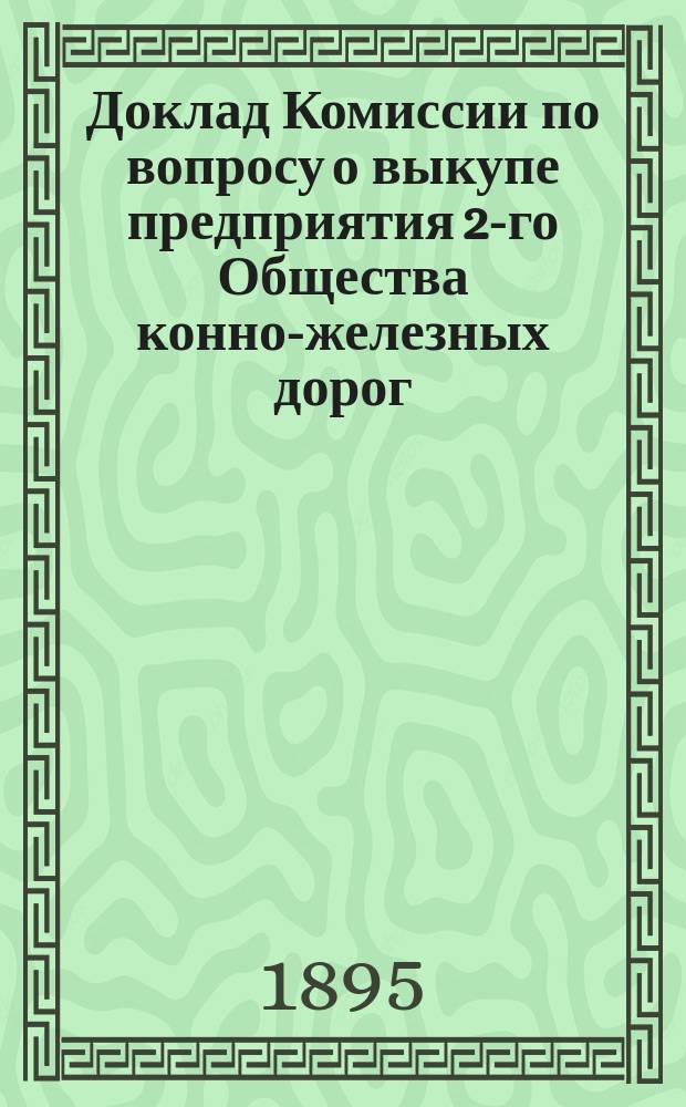 Доклад Комиссии по вопросу о выкупе предприятия 2-го Общества конно-железных дорог, члена означенной Комиссии Е.Ц. Кавоса