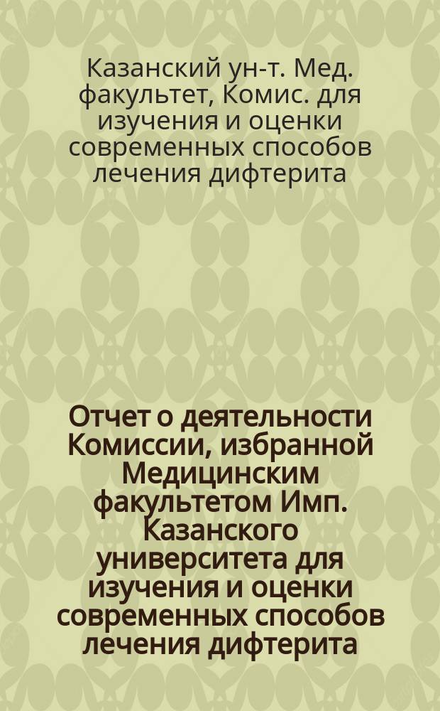 Отчет о деятельности Комиссии, избранной Медицинским факультетом Имп. Казанского университета для изучения и оценки современных способов лечения дифтерита, с 30-го октября 1894 по 1 июня 1895 года