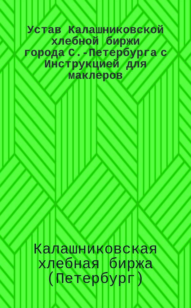 Устав Калашниковской хлебной биржи города С.-Петербурга с Инструкцией для маклеров, состоящих при ней