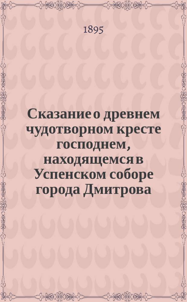 Сказание о древнем чудотворном кресте господнем, находящемся в Успенском соборе города Дмитрова, Московской губернии