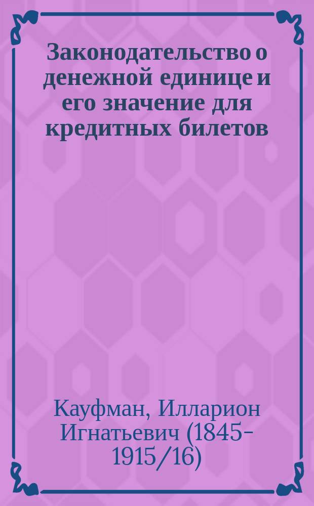 Законодательство о денежной единице и его значение для кредитных билетов : Записка чл. Совета Гос. банка д. с. с. И.И. Кауфмана