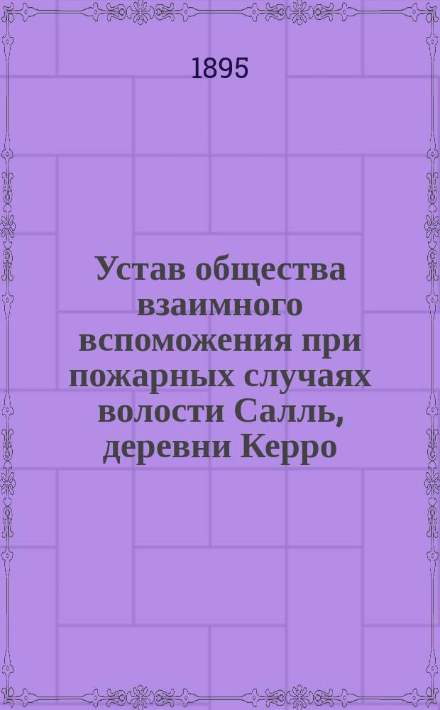 Устав общества взаимного вспоможения при пожарных случаях волости Салль, деревни Керро (Эстляндской губернии) : Утв. 8 февр. 1895 г.
