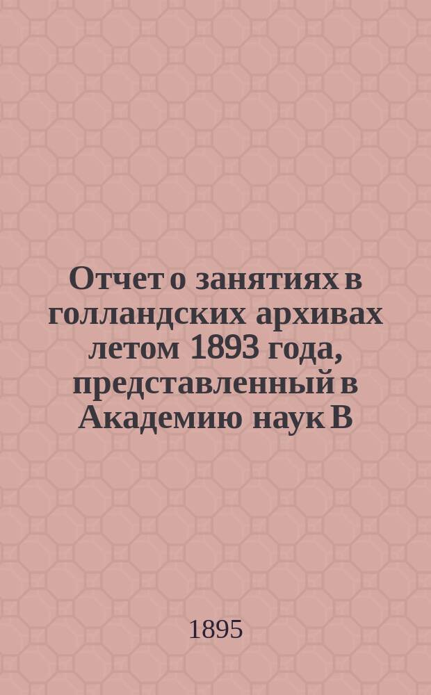 Отчет о занятиях в голландских архивах летом 1893 года, представленный в Академию наук В.А. Кордтом : Доложено в заседании Ист.-филол. отд-ния 15 февр. 1895