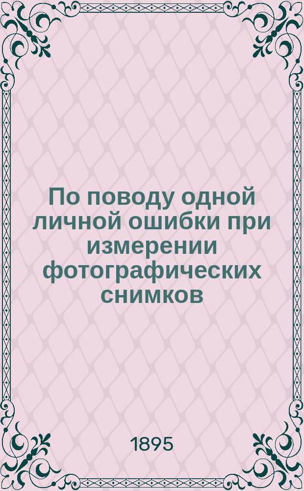 ... По поводу одной личной ошибки при измерении фотографических снимков : (Доложено в заседании Физ.-мат. отд. 22 нояб. 1895 г.)