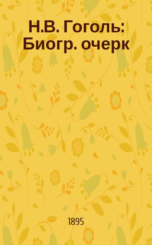 Н.В. Гоголь : Биогр. очерк : Общедоступ. лекция проф. Имп. Новорос. ун-та А.И. Кирпичникова, прочит. в Одес. гор. аудитории для нар. чтений