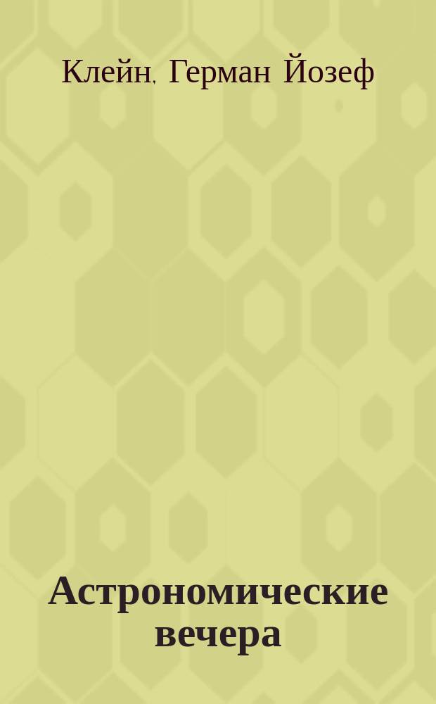 Астрономические вечера : Очерки из истории астрономии : Солнечный мир, звезды, туманности : Пер. с 3 нем. изд