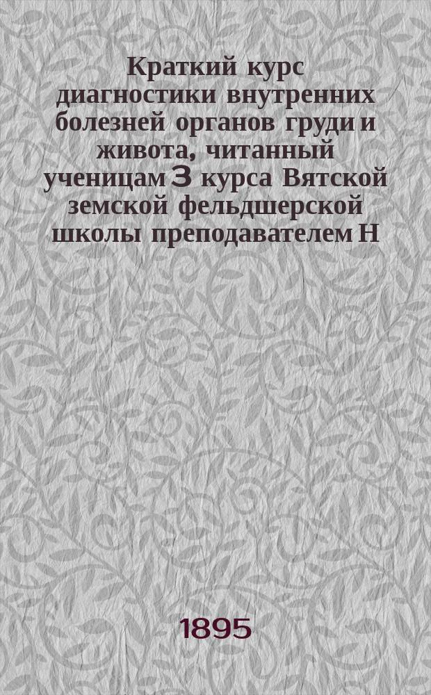 Краткий курс диагностики внутренних болезней органов груди и живота, читанный ученицам 3 курса Вятской земской фельдшерской школы преподавателем Н.А. Красовским