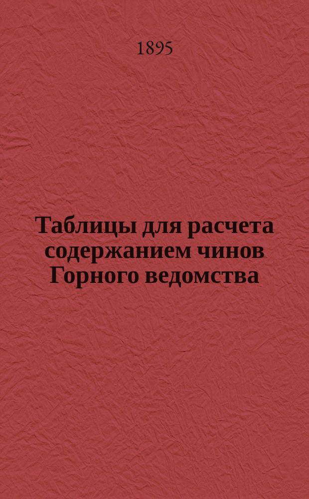 Таблицы для расчета содержанием чинов Горного ведомства : Пособие для бухгалтеров, казначеев, письмоводителей и окруж. упр. и ревизоров контр. палат