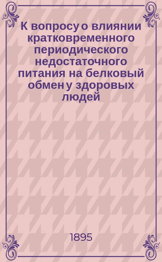 К вопросу о влиянии кратковременного периодического недостаточного питания на белковый обмен у здоровых людей : Дис. на степ. д-ра мед. Владимира Ивановича Кружкова