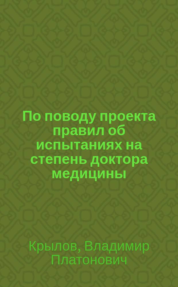 По поводу проекта правил об испытаниях на степень доктора медицины : В Мед. фак. Харьковск. унив. профессора Вл. Крылова рапорт