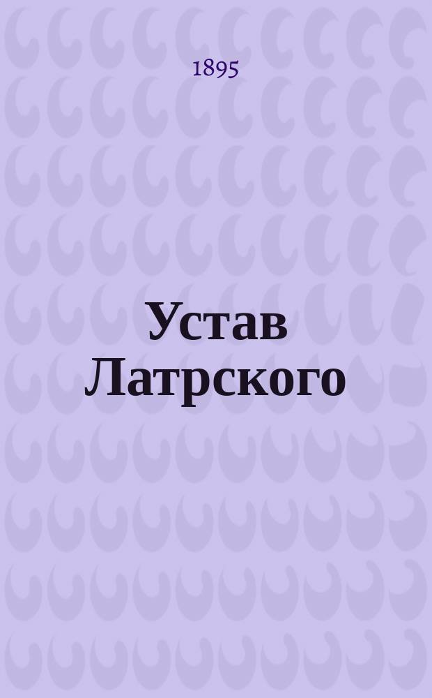 Устав Латрского (Лифляндской губернии) общества взаимного вспоможения при пожарных случаях: Утв. ... 29 апр. 1895 г.; Инструкция Латрского общества взаимного вспоможения при пожарных случаях: Утв. 31 янв. 1890 г.