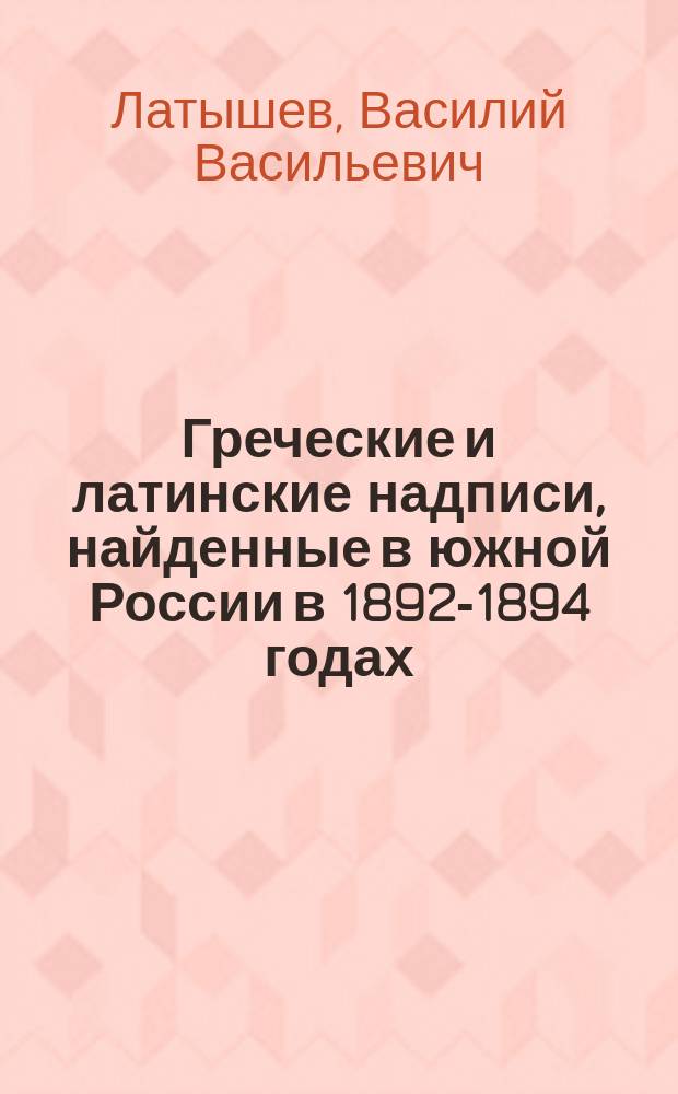 ... Греческие и латинские надписи, найденные в южной России в 1892-1894 годах