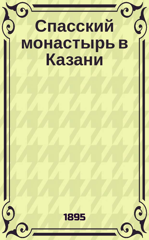 Спасский монастырь в Казани : (Ист. описание)