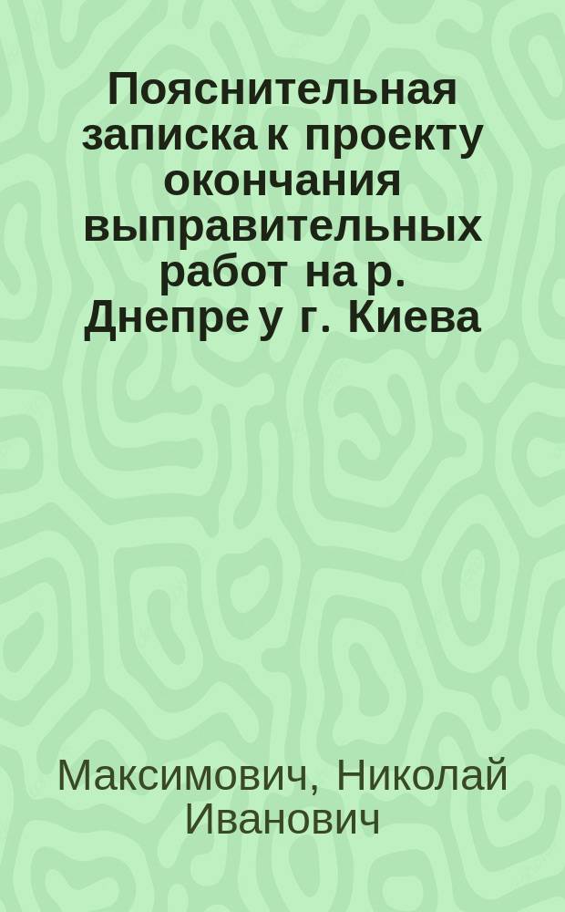 Пояснительная записка к проекту окончания выправительных работ на р. Днепре у г. Киева, с сосредоточением весеннего течения под Николаевским цепным мостом