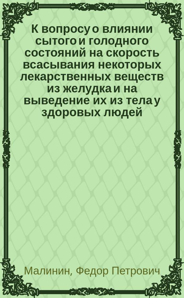 К вопросу о влиянии сытого и голодного состояний на скорость всасывания некоторых лекарственных веществ из желудка и на выведение их из тела у здоровых людей : Дис. на степ. д-ра мед. Федора Петровича Малинина