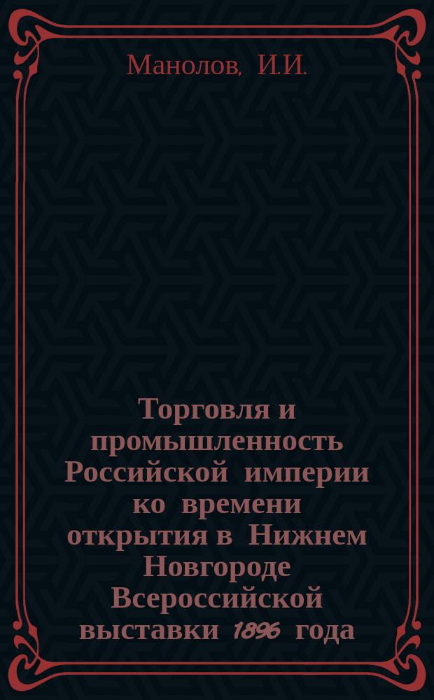 Торговля и промышленность Российской империи ко времени открытия в Нижнем Новгороде Всероссийской выставки 1896 года : Соврем. очерк