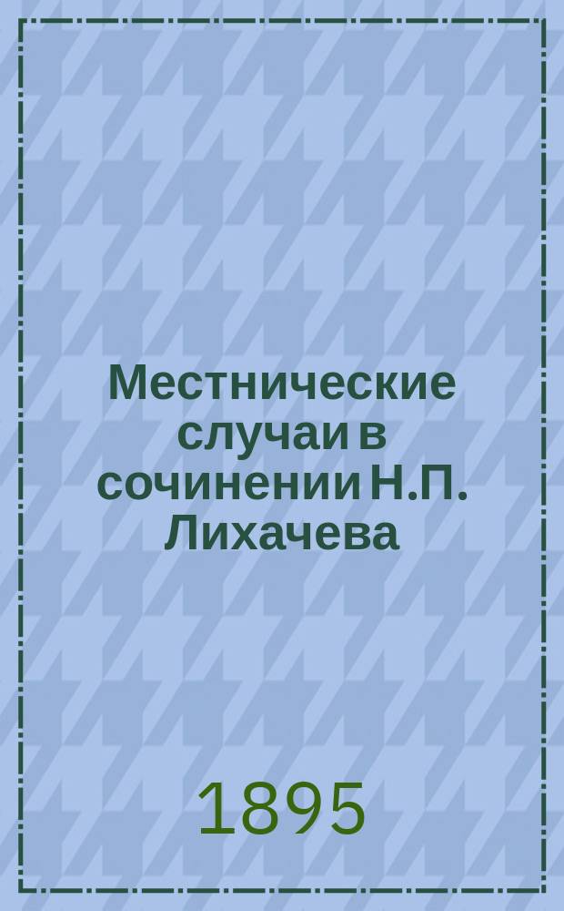 Местнические случаи в сочинении Н.П. Лихачева: Библиотека и архив московских государей в XVI столетии. С.-Петербург 1894 г. и в издании Н.П. Лихачева: Местнические дела 1563-1605 гг. С.-Петербург 1894 г.