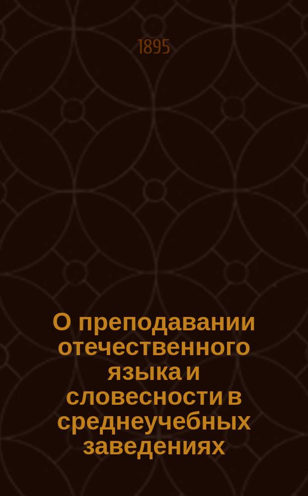 О преподавании отечественного языка и словесности в среднеучебных заведениях : Руководство к преподаванию по кн.: "Русские писатели в выборе и обработке для школ" В. Мартыновского, дир. Тифлис. 3 гимназии