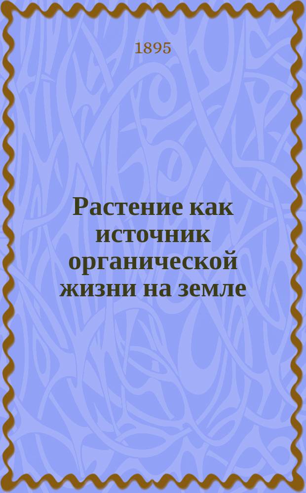 Растение как источник органической жизни на земле : Главн. сведения из жизни растения