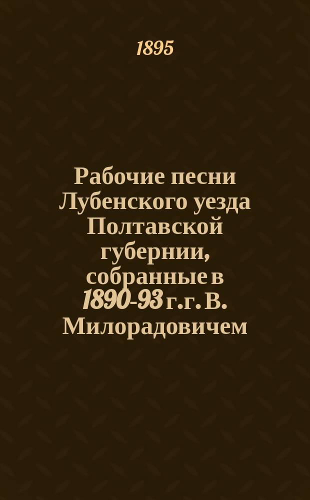 Рабочие песни Лубенского уезда Полтавской губернии, собранные в 1890-93 г.г. В. Милорадовичем