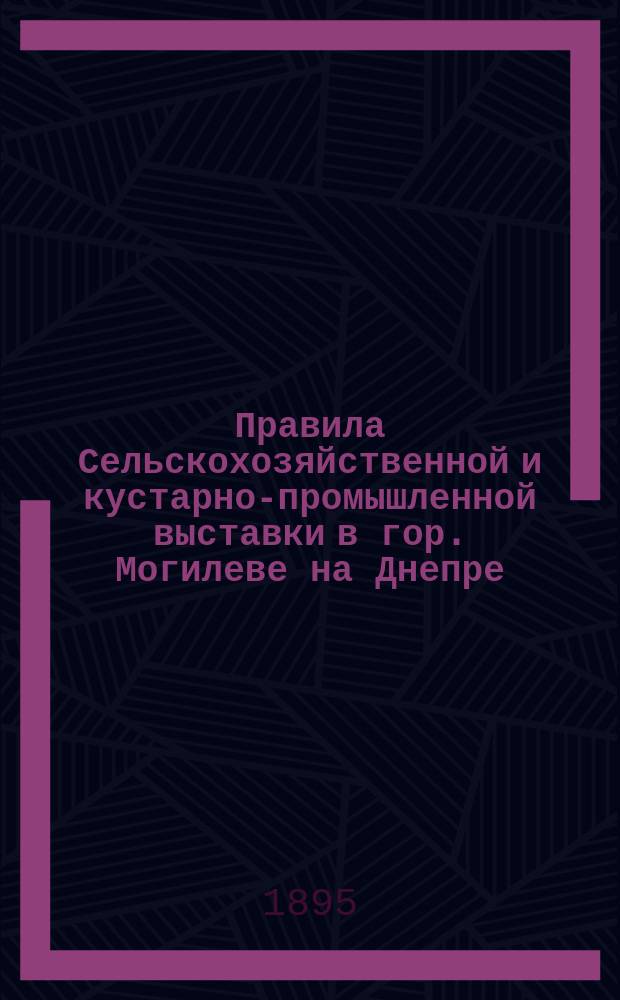 Правила Сельскохозяйственной и кустарно-промышленной выставки в гор. Могилеве на Днепре