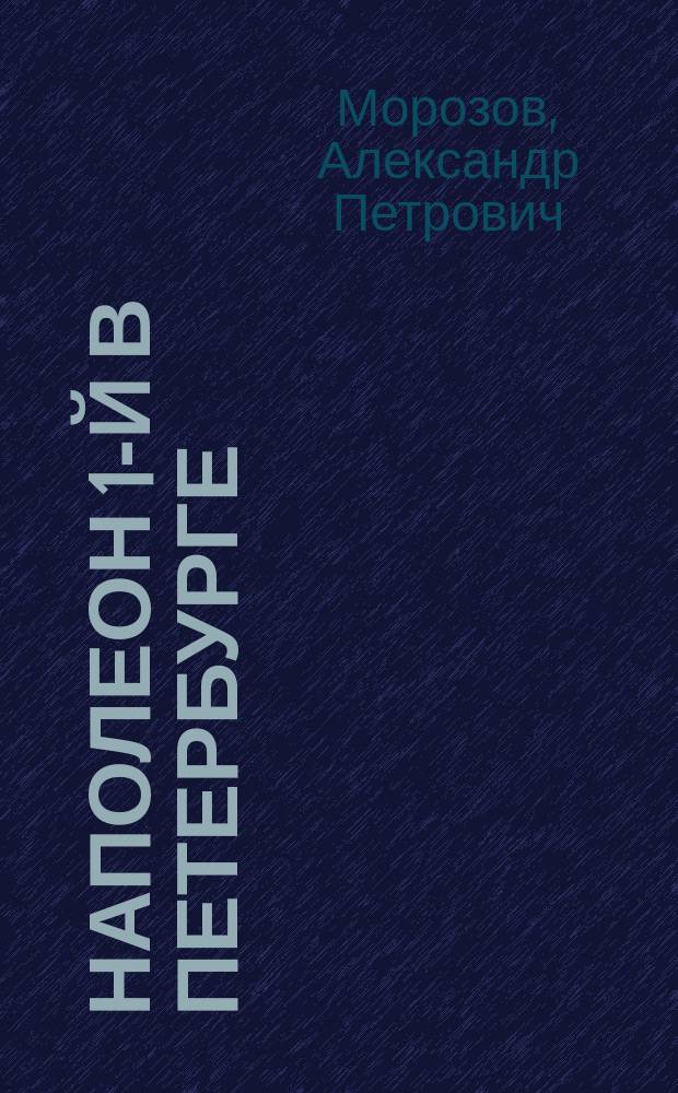 Наполеон 1-й в Петербурге : Для пьесы "Madame Sans-G&ecirc;ne" : Ориг. фарс в 1 д. А. Морозова