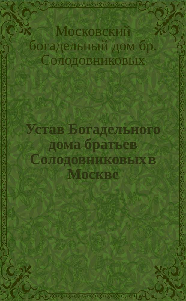 Устав Богадельного дома братьев Солодовниковых в Москве : Утв. 1 июня 1862 г.
