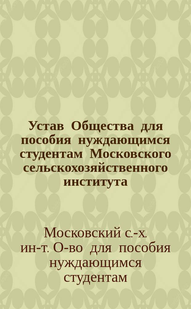Устав Общества для пособия нуждающимся студентам Московского сельскохозяйственного института : Утв. 30 июля 1872 г.
