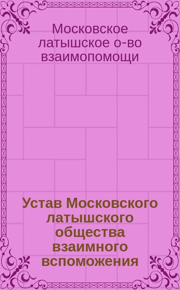 Устав Московского латышского общества взаимного вспоможения : Утв. 20 дек. 1910 г.