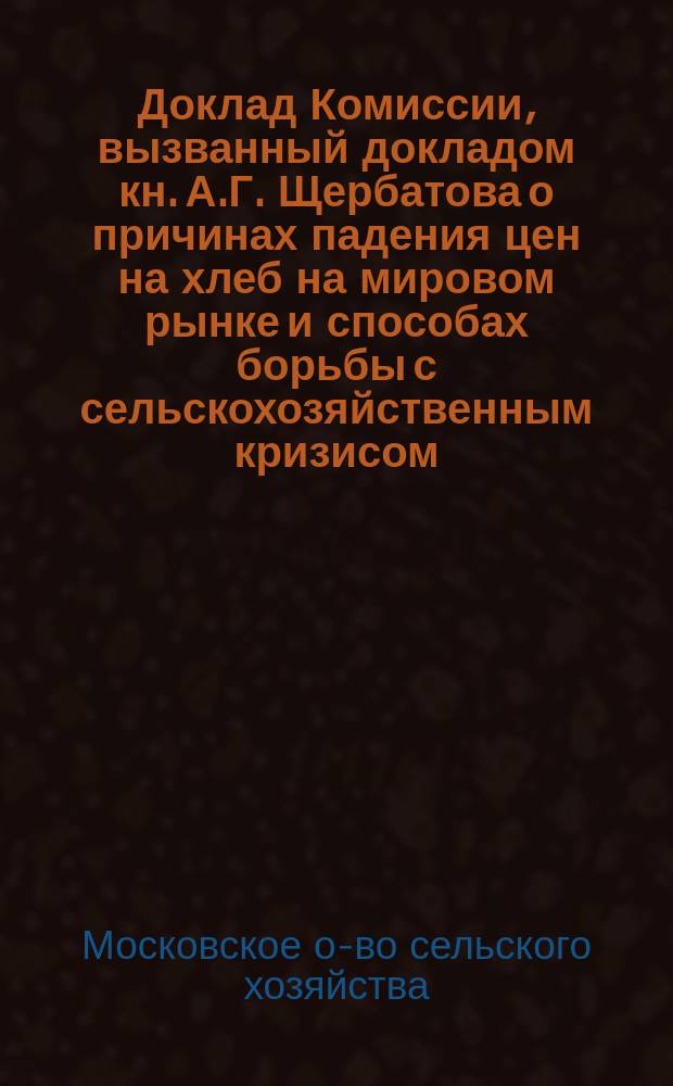 Доклад Комиссии, вызванный докладом кн. А.Г. Щербатова о причинах падения цен на хлеб на мировом рынке и способах борьбы с сельскохозяйственным кризисом